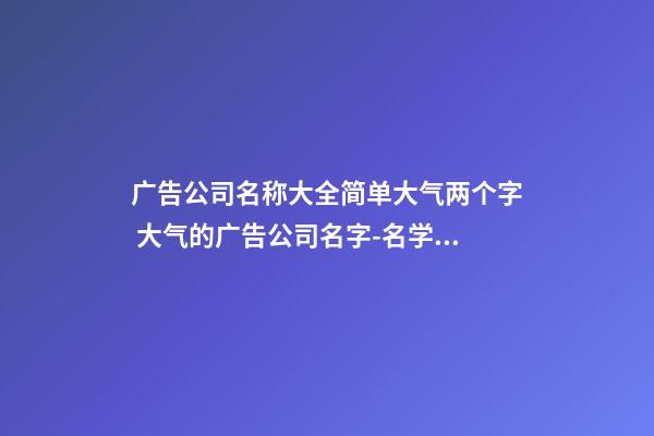 广告公司名称大全简单大气两个字 大气的广告公司名字-名学网